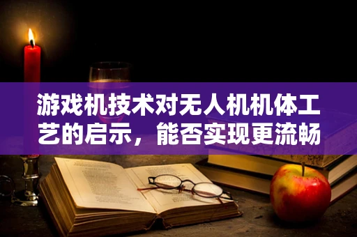 游戏机技术对无人机机体工艺的启示，能否实现更流畅的飞行体验？