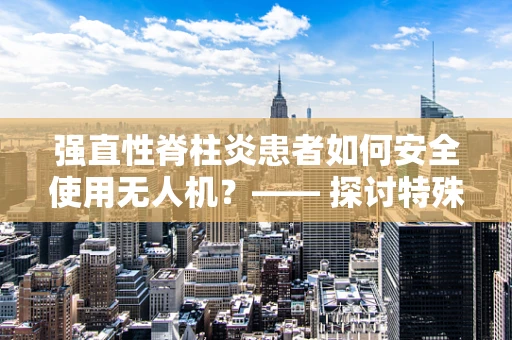 强直性脊柱炎患者如何安全使用无人机？—— 探讨特殊人群的无人机机体工艺适应性