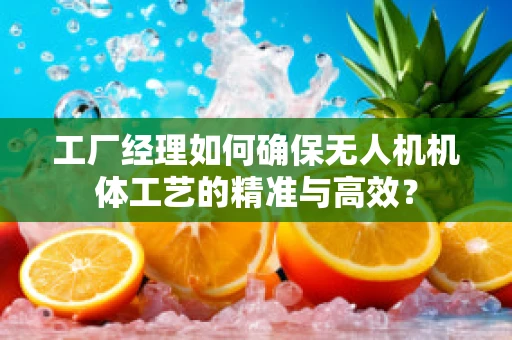 工厂经理如何确保无人机机体工艺的精准与高效？