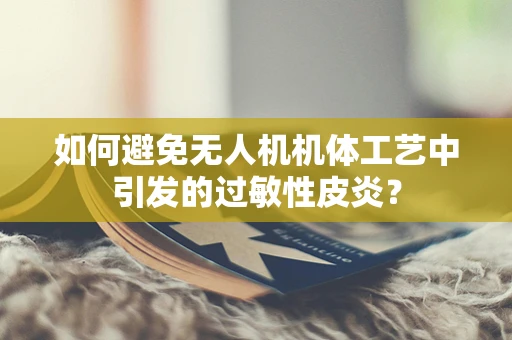 如何避免无人机机体工艺中引发的过敏性皮炎？