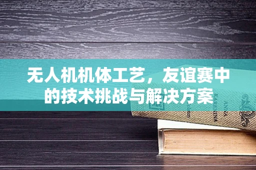 无人机机体工艺，友谊赛中的技术挑战与解决方案