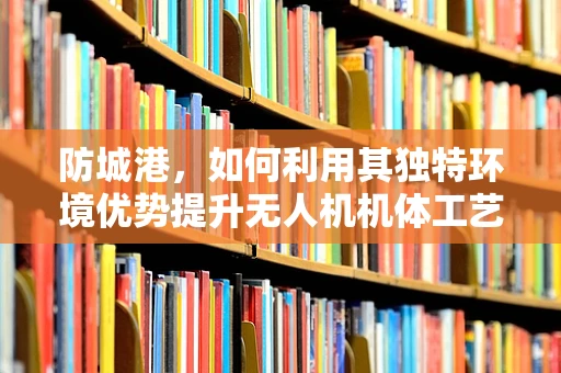 防城港，如何利用其独特环境优势提升无人机机体工艺的耐腐蚀性？