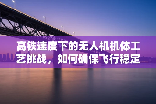 高铁速度下的无人机机体工艺挑战，如何确保飞行稳定性与安全？