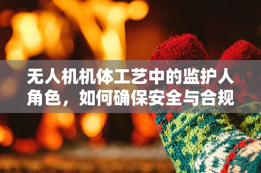 无人机机体工艺中的监护人角色，如何确保安全与合规？