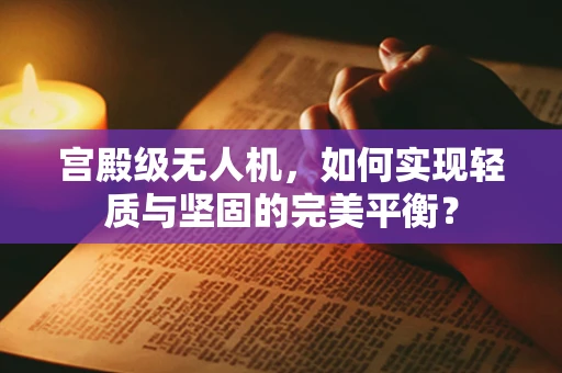 宫殿级无人机，如何实现轻质与坚固的完美平衡？