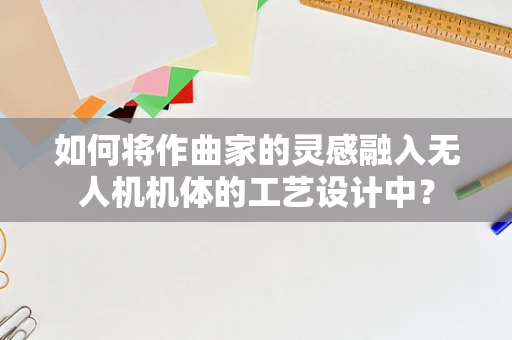 如何将作曲家的灵感融入无人机机体的工艺设计中？