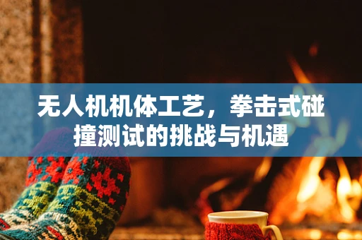 无人机机体工艺，拳击式碰撞测试的挑战与机遇