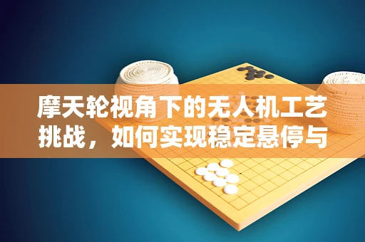 摩天轮视角下的无人机工艺挑战，如何实现稳定悬停与精准拍摄？