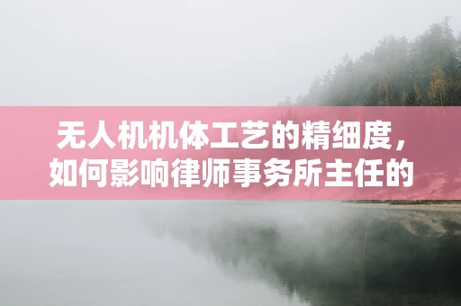 无人机机体工艺的精细度，如何影响律师事务所主任的决策？