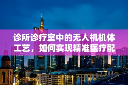 诊所诊疗室中的无人机机体工艺，如何实现精准医疗配送的‘空中桥梁’？