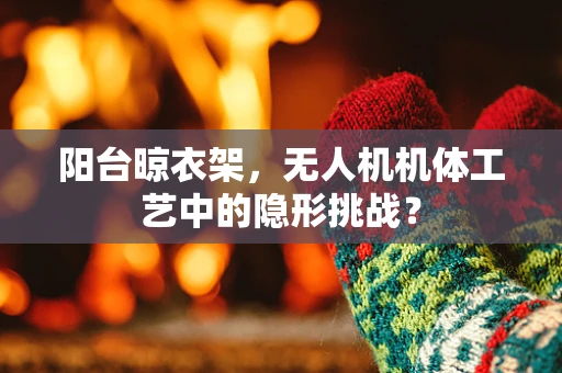 阳台晾衣架，无人机机体工艺中的隐形挑战？