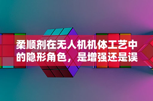 柔顺剂在无人机机体工艺中的隐形角色，是增强还是误导？