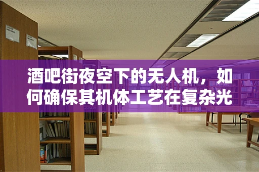 酒吧街夜空下的无人机，如何确保其机体工艺在复杂光影环境中依然稳定飞行？