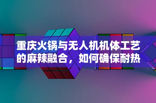 重庆火锅与无人机机体工艺的麻辣融合，如何确保耐热耐潮？