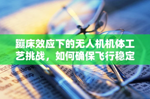 蹦床效应下的无人机机体工艺挑战，如何确保飞行稳定与安全？