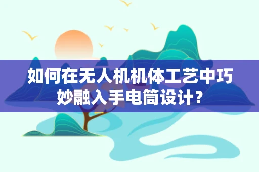 如何在无人机机体工艺中巧妙融入手电筒设计？