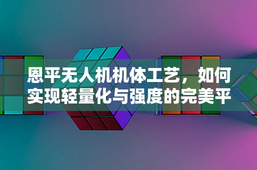 恩平无人机机体工艺，如何实现轻量化与强度的完美平衡？