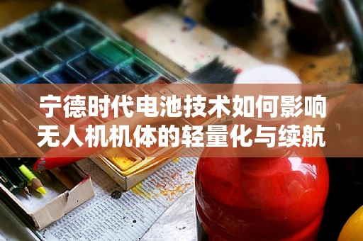 宁德时代电池技术如何影响无人机机体的轻量化与续航？