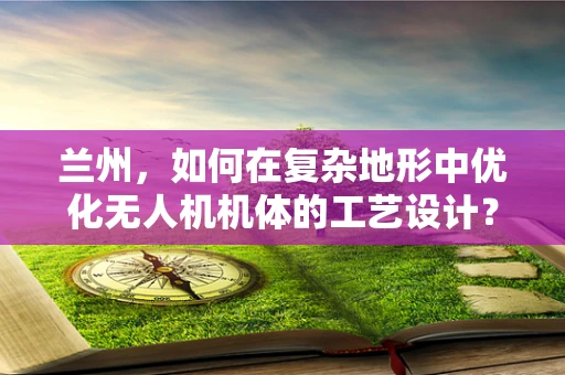 兰州，如何在复杂地形中优化无人机机体的工艺设计？