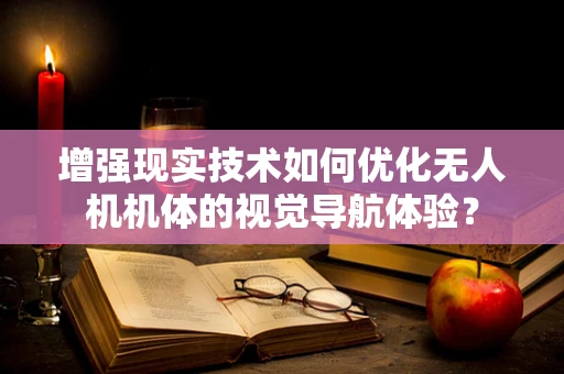 增强现实技术如何优化无人机机体的视觉导航体验？