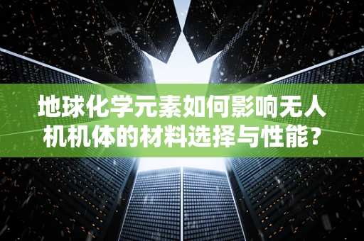 地球化学元素如何影响无人机机体的材料选择与性能？