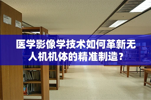 医学影像学技术如何革新无人机机体的精准制造？