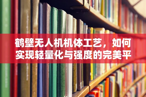 鹤壁无人机机体工艺，如何实现轻量化与强度的完美平衡？