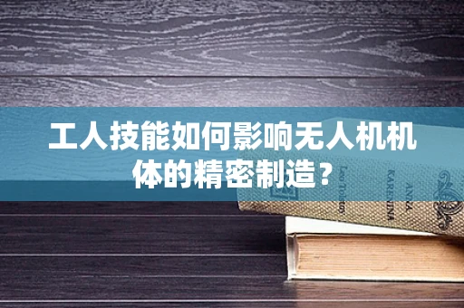 工人技能如何影响无人机机体的精密制造？