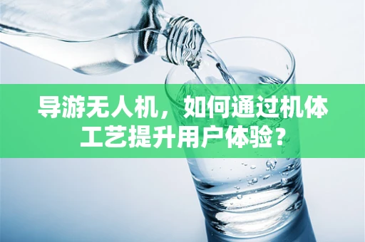 导游无人机，如何通过机体工艺提升用户体验？