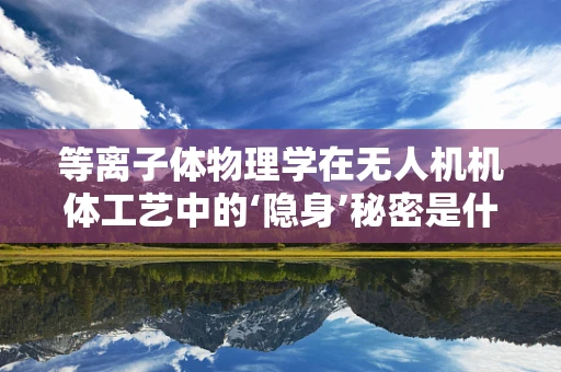 等离子体物理学在无人机机体工艺中的‘隐身’秘密是什么？