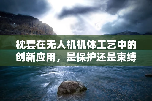 枕套在无人机机体工艺中的创新应用，是保护还是束缚？