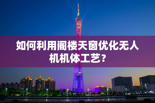 如何利用阁楼天窗优化无人机机体工艺？