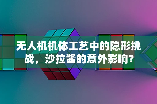 无人机机体工艺中的隐形挑战，沙拉酱的意外影响？