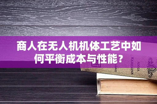 商人在无人机机体工艺中如何平衡成本与性能？