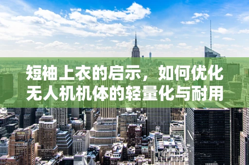 短袖上衣的启示，如何优化无人机机体的轻量化与耐用性？