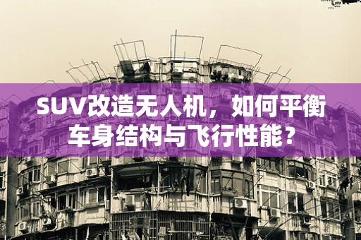 SUV改造无人机，如何平衡车身结构与飞行性能？