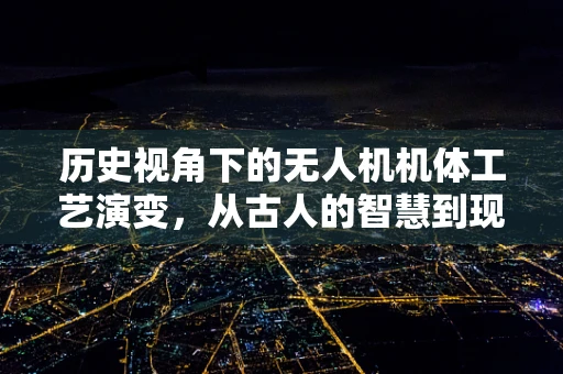 历史视角下的无人机机体工艺演变，从古人的智慧到现代技术的飞跃