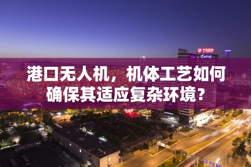 港口无人机，机体工艺如何确保其适应复杂环境？