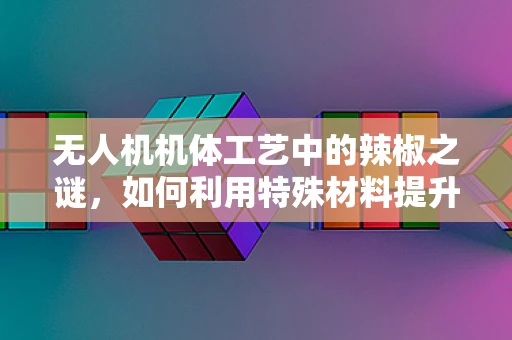 无人机机体工艺中的辣椒之谜，如何利用特殊材料提升耐候性？