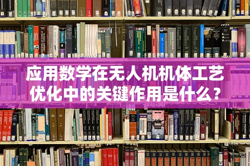 应用数学在无人机机体工艺优化中的关键作用是什么？