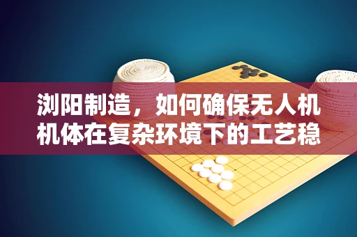 浏阳制造，如何确保无人机机体在复杂环境下的工艺稳定性？