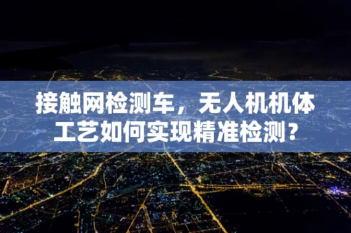 接触网检测车，无人机机体工艺如何实现精准检测？