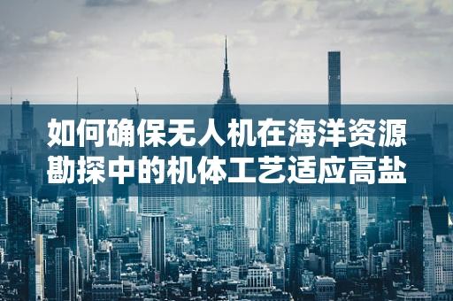 如何确保无人机在海洋资源勘探中的机体工艺适应高盐雾环境？