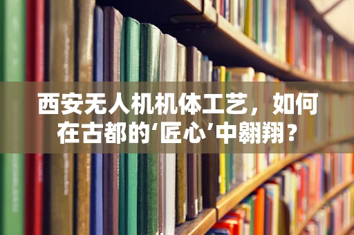 西安无人机机体工艺，如何在古都的‘匠心’中翱翔？