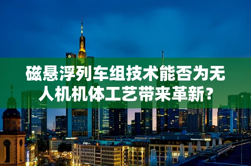 磁悬浮列车组技术能否为无人机机体工艺带来革新？