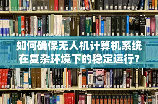 如何确保无人机计算机系统在复杂环境下的稳定运行？