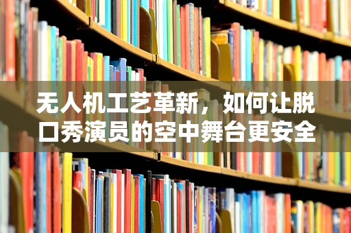 无人机工艺革新，如何让脱口秀演员的空中舞台更安全？