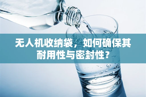 无人机收纳袋，如何确保其耐用性与密封性？