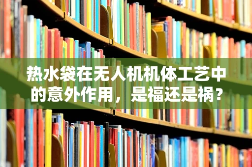 热水袋在无人机机体工艺中的意外作用，是福还是祸？