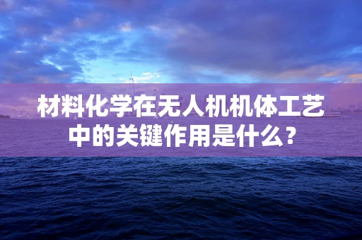 材料化学在无人机机体工艺中的关键作用是什么？